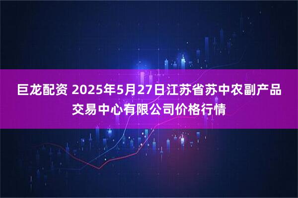 巨龙配资 2025年5月27日江苏省苏中农副产品交易中心有限公司价格行情