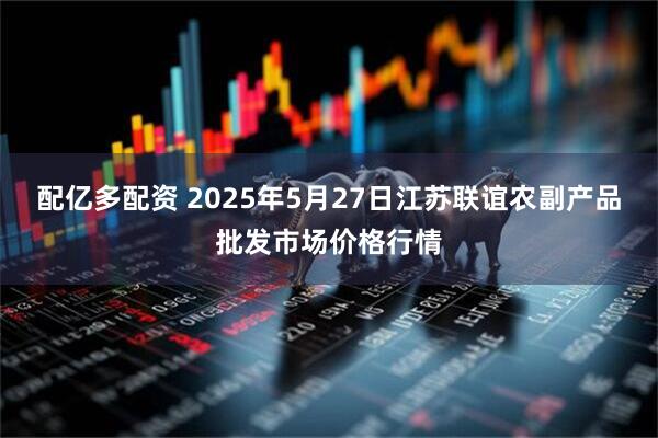 配亿多配资 2025年5月27日江苏联谊农副产品批发市场价格行情