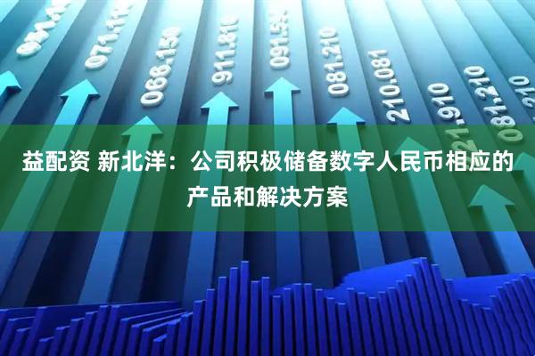 益配资 新北洋：公司积极储备数字人民币相应的产品和解决方案