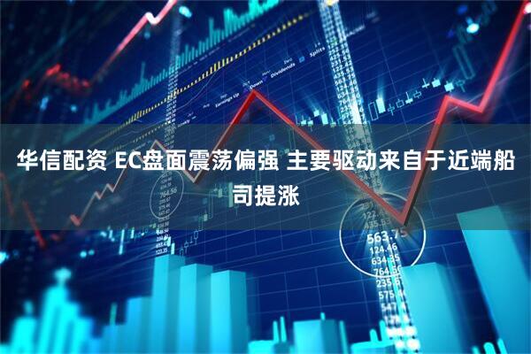 华信配资 EC盘面震荡偏强 主要驱动来自于近端船司提涨