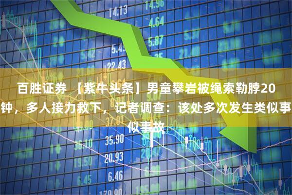 百胜证券 【紫牛头条】男童攀岩被绳索勒脖20分钟，多人接力救下，记者调查：该处多次发生类似事故