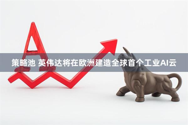 策略池 英伟达将在欧洲建造全球首个工业AI云