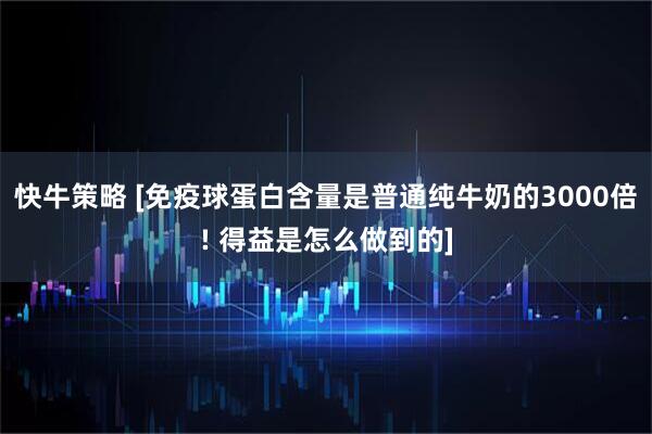 快牛策略 [免疫球蛋白含量是普通纯牛奶的3000倍! 得益是怎么做到的]