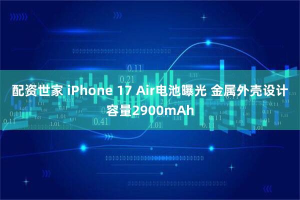 配资世家 iPhone 17 Air电池曝光 金属外壳设计容量2900mAh