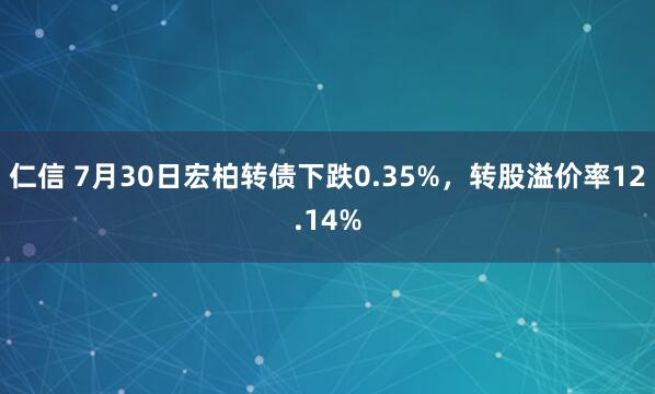 仁信 7月30日宏柏转债下跌0.35%，转股溢价率12.14%