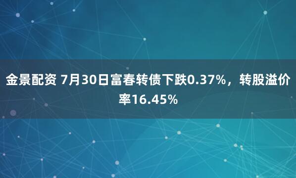 金景配资 7月30日富春转债下跌0.37%，转股溢价率16.45%