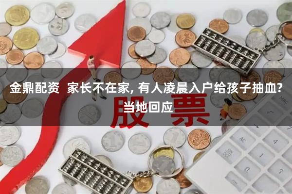 金鼎配资  家长不在家, 有人凌晨入户给孩子抽血? 当地回应