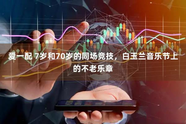 爱一配 7岁和70岁的同场竞技，白玉兰音乐节上的不老乐章
