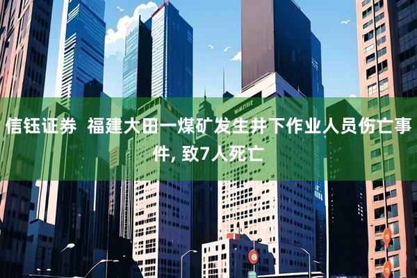 信钰证券  福建大田一煤矿发生井下作业人员伤亡事件, 致7人死亡