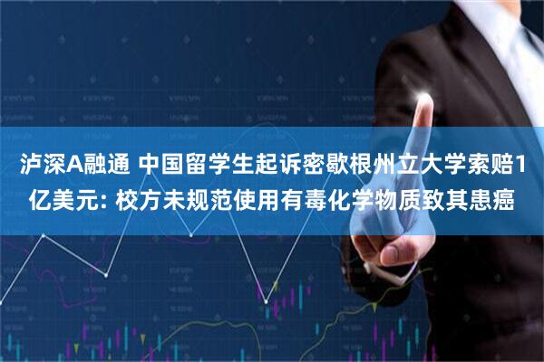 泸深A融通 中国留学生起诉密歇根州立大学索赔1亿美元: 校方未规范使用有毒化学物质致其患癌