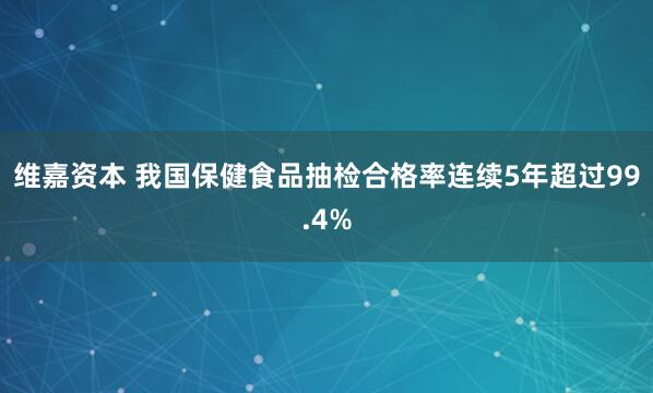维嘉资本 我国保健食品抽检合格率连续5年超过99.4%
