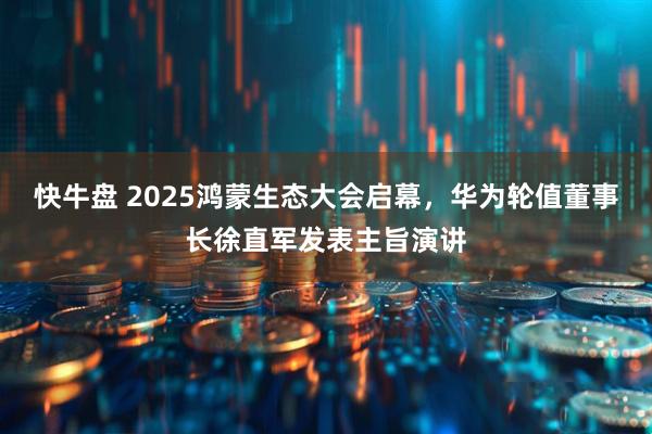 快牛盘 2025鸿蒙生态大会启幕，华为轮值董事长徐直军发表主旨演讲