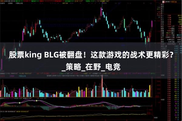 股票king BLG被翻盘！这款游戏的战术更精彩？_策略_在野_电竞