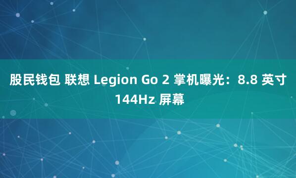 股民钱包 联想 Legion Go 2 掌机曝光：8.8 英寸 144Hz 屏幕