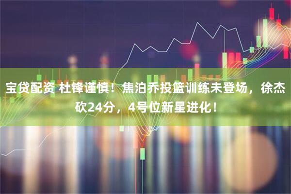 宝贷配资 杜锋谨慎！焦泊乔投篮训练未登场，徐杰砍24分，4号位新星进化！