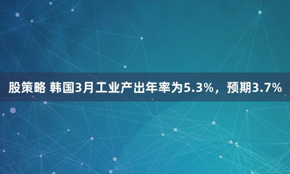 股策略 韩国3月工业产出年率为5.3%，预期3.7%
