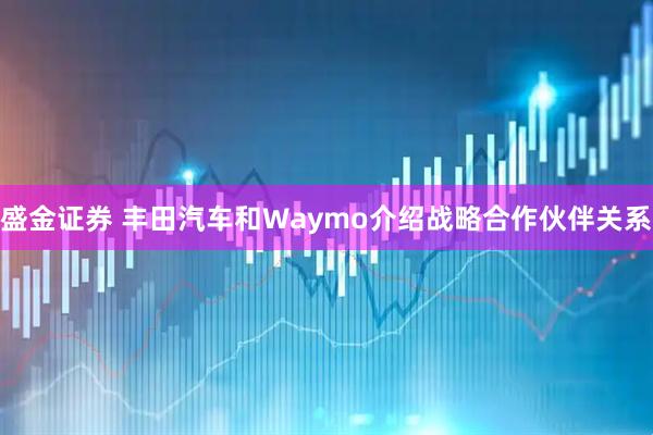 盛金证券 丰田汽车和Waymo介绍战略合作伙伴关系