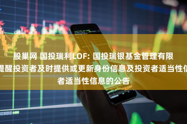 股巢网 国投瑞利LOF: 国投瑞银基金管理有限公司关于提醒投资者及时提供或更新身份信息及投资者适当性信息的公告