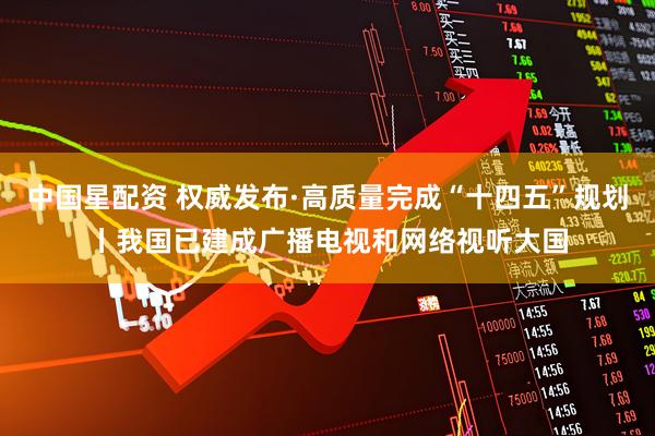 中国星配资 权威发布·高质量完成“十四五”规划丨我国已建成广播电视和网络视听大国