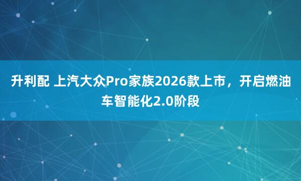 升利配 上汽大众Pro家族2026款上市，开启燃油车智能化2.0阶段