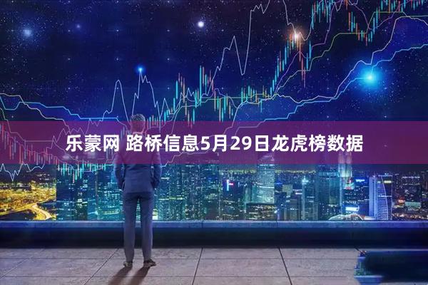 乐蒙网 路桥信息5月29日龙虎榜数据