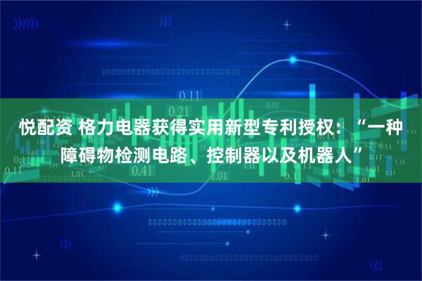 悦配资 格力电器获得实用新型专利授权：“一种障碍物检测电路、控制器以及机器人”