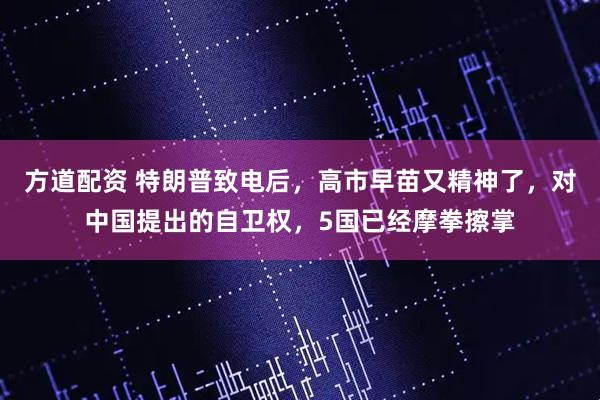 方道配资 特朗普致电后,高市早苗又精神了,对中国提出的自卫权,5国已经摩拳擦掌