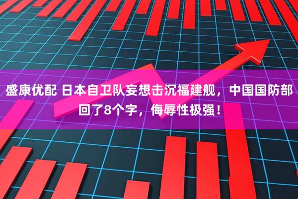盛康优配 日本自卫队妄想击沉福建舰，中国国防部回了8个字，侮辱性极强！