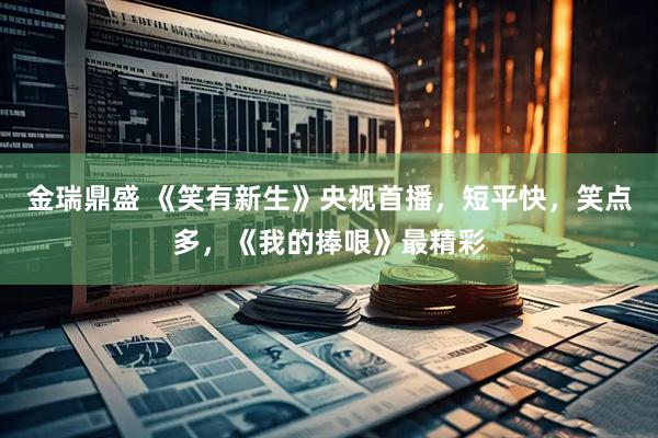 金瑞鼎盛 《笑有新生》央视首播，短平快，笑点多，《我的捧哏》最精彩