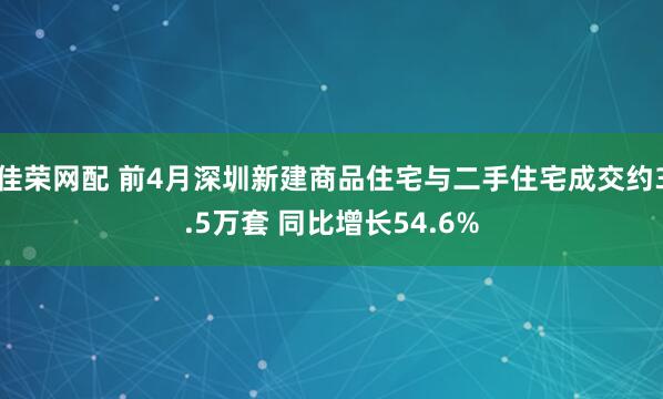 佳荣网配 前4月深圳新建商品住宅与二手住宅成交约3.5万套 同比增长54.6%