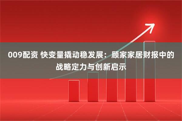 009配资 快变量撬动稳发展：顾家家居财报中的战略定力与创新启示