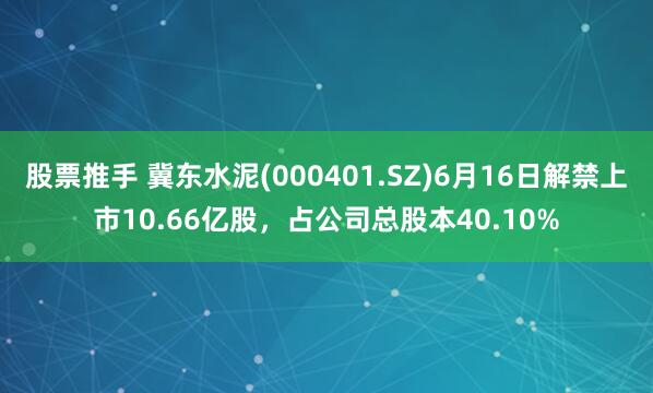 股票推手 冀东水泥(000401.SZ)6月16日解禁上市10.66亿股，占公司总股本40.10%