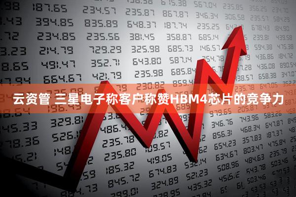 云资管 三星电子称客户称赞HBM4芯片的竞争力