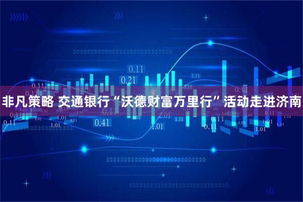 非凡策略 交通银行“沃德财富万里行”活动走进济南