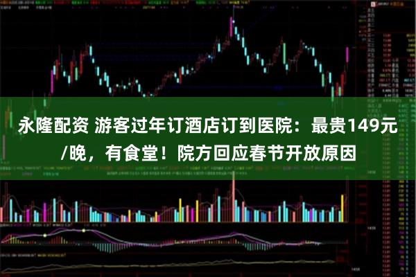 永隆配资 游客过年订酒店订到医院：最贵149元/晚，有食堂！院方回应春节开放原因