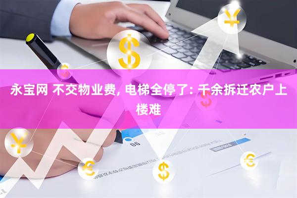 永宝网 不交物业费, 电梯全停了: 千余拆迁农户上楼难