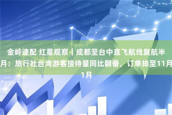 金岭速配 红星观察|成都至台中直飞航线复航半月:旅行社台湾游客接待量同比翻番,订单排至11月