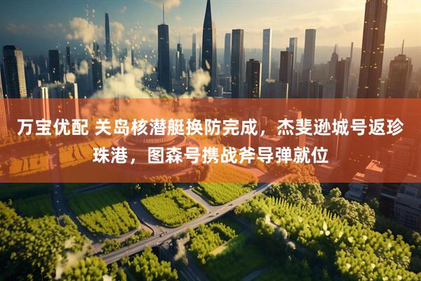 万宝优配 关岛核潜艇换防完成,杰斐逊城号返珍珠港,图森号携战斧导弹就位